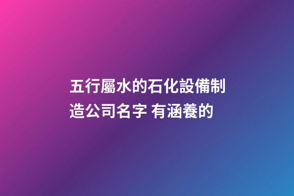 五行屬水的石化設備制造公司名字 有涵養的-第1張-公司起名-玄機派